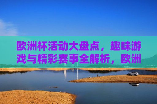 欧洲杯活动大盘点，趣味游戏与精彩赛事全解析，欧洲杯趣味游戏与精彩赛事全解析
