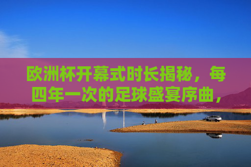 欧洲杯开幕式时长揭秘，每四年一次的足球盛宴序曲，究竟有多长？欧洲杯开幕式时长揭秘，四年一度的足球盛宴序曲