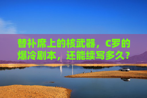 替补席上的核武器，C罗的爆冷剧本，还能续写多久？替补席上的核武器，C罗爆冷剧本还能续写多久？