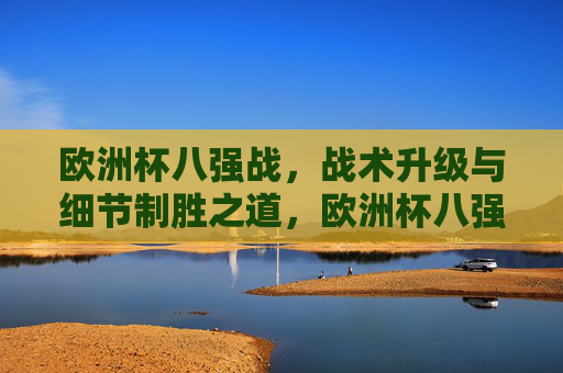 欧洲杯八强战,战术升级与细节制胜之道,欧洲杯八强战,战术升级与细节制胜之道