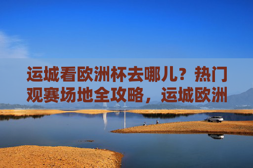 运城看欧洲杯去哪儿?热门观赛场地全攻略,运城欧洲杯观赛场地全攻略