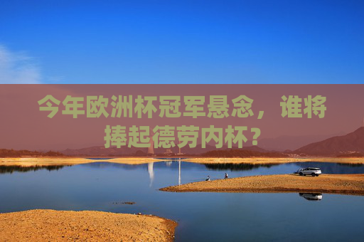 今年欧洲杯冠军悬念,谁将捧起德劳内杯?