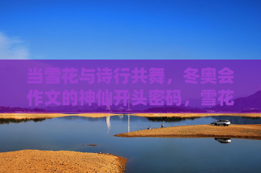 当雪花与诗行共舞,冬奥会作文的神仙开头密码,雪花诗行,冬奥作文的神仙起笔密码