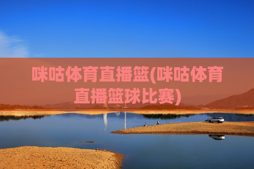 咪咕体育直播篮(咪咕体育直播篮球比赛)