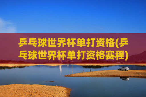 乒乓球世界杯单打资格(乒乓球世界杯单打资格赛程)乒乓球世界杯单打资格赛程