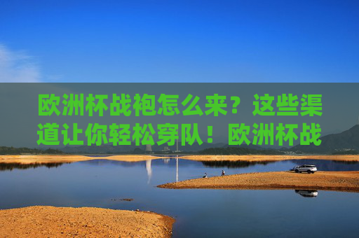欧洲杯战袍怎么来？这些渠道让你轻松穿队！欧洲杯战袍怎么来？轻松穿队的这些渠道