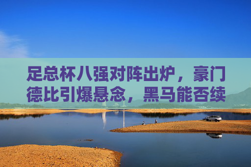 足总杯八强对阵出炉,豪门德比引爆悬念,黑马能否续写奇迹?足总杯八强,豪门德比悬念起,黑马奇迹待续?