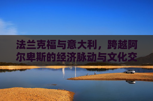 法兰克福与意大利，跨越阿尔卑斯的经济脉动与文化交响，跨越阿尔卑斯的经济脉动与文化交响——法兰克福与意大利