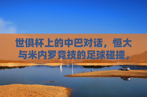 世俱杯上的中巴对话,恒大与米内罗竞技的足球碰撞,世俱杯中巴对决,恒大战米内罗竞技