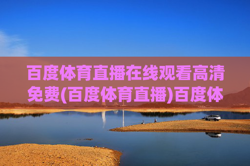 百度体育直播在线观看高清免费(百度体育直播)百度体育直播在线观看高清免费