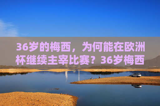 36岁的梅西,为何能在欧洲杯继续主宰比赛?36岁梅西欧洲杯为何依旧主宰?