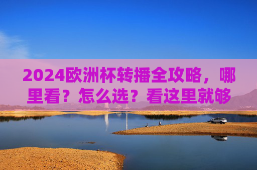 2024欧洲杯转播全攻略，哪里看？怎么选？看这里就够了！2024欧洲杯转播全攻略，哪里看？怎么选？