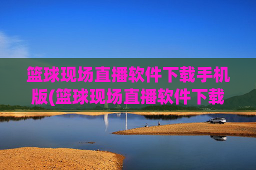 篮球现场直播软件下载手机版(篮球现场直播软件下载手机版安装)篮球现场直播手机版软件下载安装