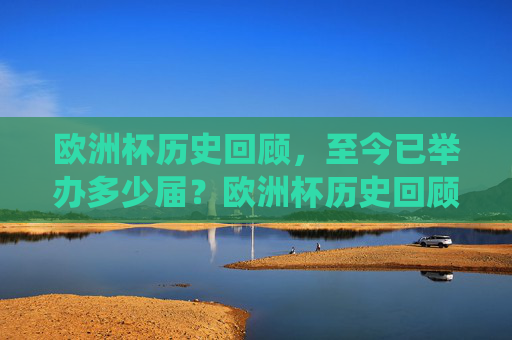 欧洲杯历史回顾,至今已举办多少届?欧洲杯历史回顾与届数统计