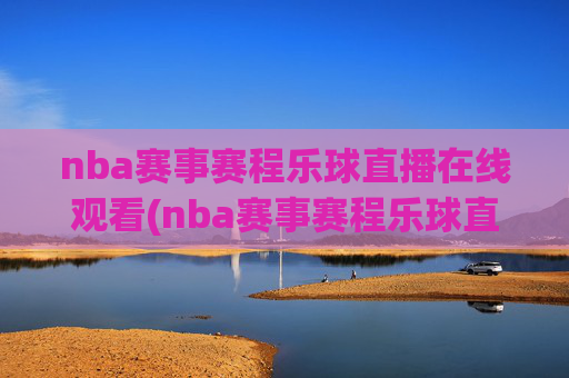 nba赛事赛程乐球直播在线观看(nba赛事赛程乐球直播在线观看视频)
