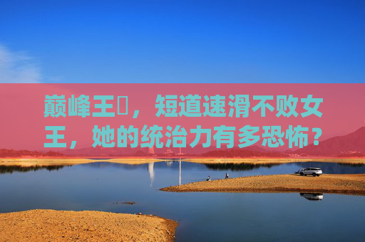 巅峰王濛,短道速滑不败女王,她的统治力有多恐怖?巅峰王濛,短道速滑不败女王的恐怖统治力
