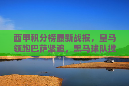 西甲积分榜最新战报,皇马领跑巴萨紧追,黑马球队搅局争冠格局,西甲积分榜最新战报,皇马领跑巴萨紧追,黑马搅局争冠