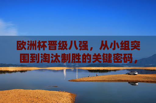 欧洲杯晋级八强,从小组突围到淘汰制胜的关键密码,欧洲杯晋级八强,小组突围到淘汰制胜的关键密码