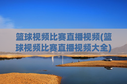 篮球视频比赛直播视频(篮球视频比赛直播视频大全)