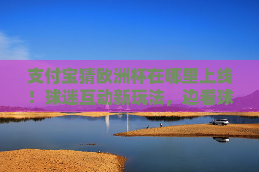 支付宝猜欧洲杯在哪里上线！球迷互动新玩法，边看球边赢惊喜好礼，支付宝猜欧洲杯上线！球迷互动赢惊喜好礼