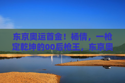 东京奥运首金!杨倩,一枪定乾坤的00后枪王,东京奥运首金!00后枪王杨倩一枪定乾坤