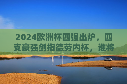 2024欧洲杯四强出炉,四支豪强剑指德劳内杯,谁将笑傲终极舞台?2024欧洲杯四强出炉,德劳内杯终极归属谁问鼎?