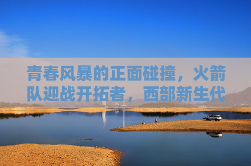 青春风暴的正面碰撞，火箭队迎战开拓者，西部新生代的胜负之约，青春风暴对决，火箭VS开拓者，西部新生代胜负之约