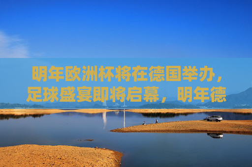 明年欧洲杯将在德国举办，足球盛宴即将启幕，明年德国欧洲杯启幕，足球盛宴将至