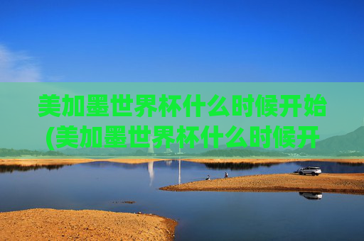 美加墨世界杯什么时候开始(美加墨世界杯什么时候开始)