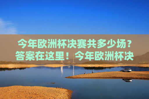 今年欧洲杯决赛共多少场？答案在这里！今年欧洲杯决赛共多少场？答案在这里！