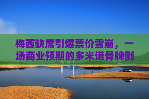 梅西缺席引爆票价雪崩,一场商业预期的多米诺骨牌倒塌,梅西缺席引爆票价雪崩,商业预期多米诺骨牌倒塌