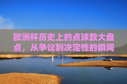 欧洲杯历史上的点球数大盘点，从争议到决定性的瞬间，欧洲杯点球盘点，争议到决胜的瞬间
