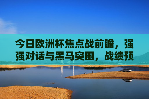 今日欧洲杯焦点战前瞻，强强对话与黑马突围，战绩预测看点解析，今日欧洲杯焦点战前瞻，强强对话与黑马突围，战绩预测看点解析