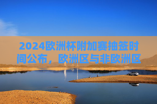 2024欧洲杯附加赛抽签时间公布,欧洲区与非欧洲区对阵形势即将揭晓,2024欧洲杯附加赛抽签时间公布 欧洲区与非欧洲区对阵形势将揭晓