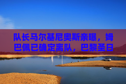 队长马尔基尼奥斯亲曝,姆巴佩已确定离队,巴黎圣日耳曼王朝或将落幕?马尔基尼奥斯亲曝姆巴佩确定离队,巴黎王朝或将落幕?