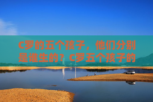 C罗的五个孩子，他们分别是谁生的？C罗五个孩子的生母分别是谁？