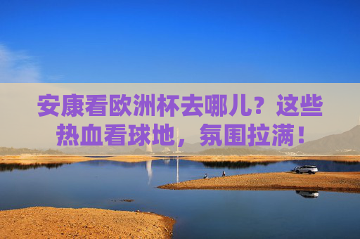 安康看欧洲杯去哪儿?这些热血看球地,氛围拉满!