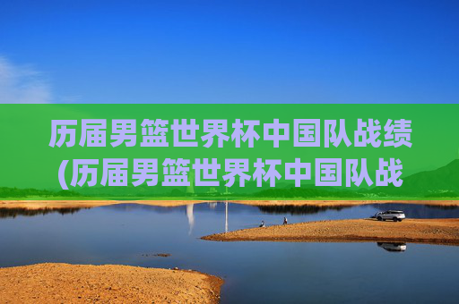 历届男篮世界杯中国队战绩(历届男篮世界杯中国队战绩表)