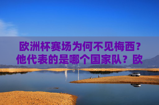 欧洲杯赛场为何不见梅西？他代表的是哪个国家队？欧洲杯不见梅西？他代表阿根廷国家队