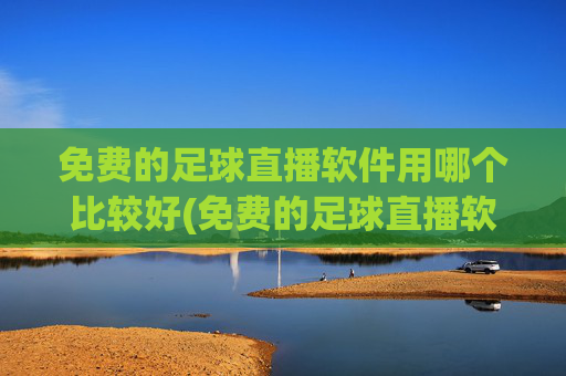 免费的足球直播软件用哪个比较好(免费的足球直播软件用哪个比较好用)