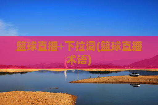 篮球直播+下拉词(篮球直播术语)