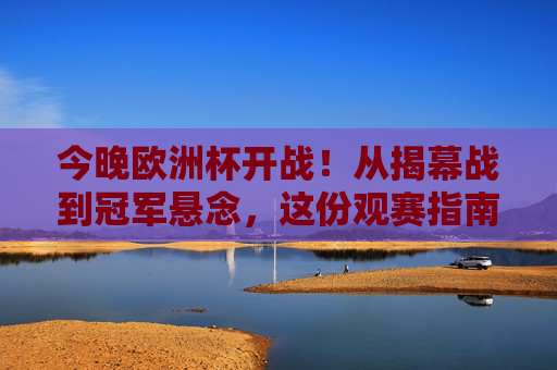 今晚欧洲杯开战！从揭幕战到冠军悬念，这份观赛指南请收好，欧洲杯今晚开战！揭幕战到冠军悬念观赛指南