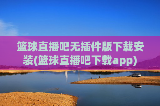 篮球直播吧无插件版下载安装(篮球直播吧下载app)