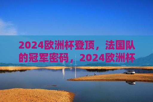2024欧洲杯登顶，法国队的冠军密码，2024欧洲杯法国队登顶，冠军密码
