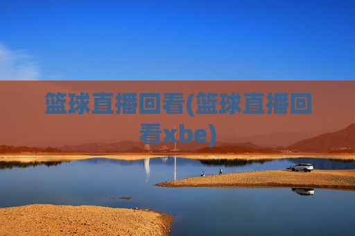 篮球直播回看(篮球直播回看xbe)