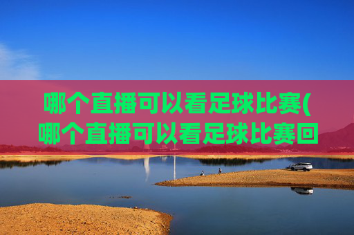 哪个直播可以看足球比赛(哪个直播可以看足球比赛回放)