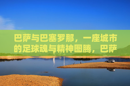 巴萨与巴塞罗那，一座城市的足球魂与精神图腾，巴萨，巴塞罗那的足球魂与精神图腾