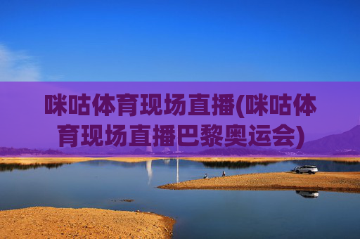 咪咕体育现场直播(咪咕体育现场直播巴黎奥运会)