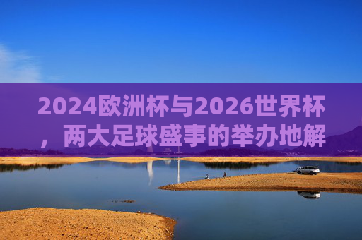 2024欧洲杯与2026世界杯，两大足球盛事的举办地解析，2024欧洲杯与2026世界杯，两大足球盛事举办地解析