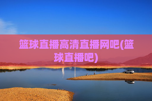 篮球直播高清直播网吧(篮球直播吧)